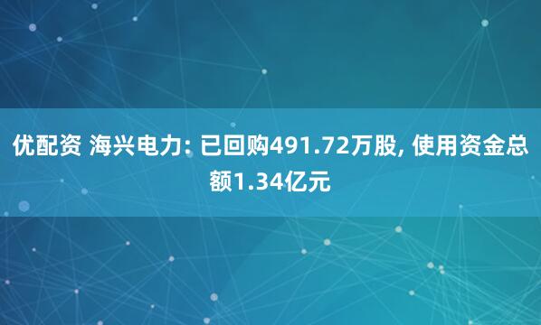 优配资 海兴电力: 已回购491.72万股, 使用资金总额1.34亿元