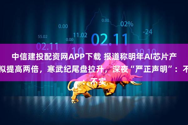 中信建投配资网APP下载 报道称明年AI芯片产量拟提高两倍,寒武纪尾盘拉升,深夜“严正声明”:不实