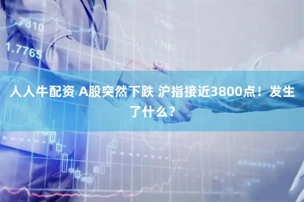 人人牛配资 A股突然下跌 沪指接近3800点!发生了什么?