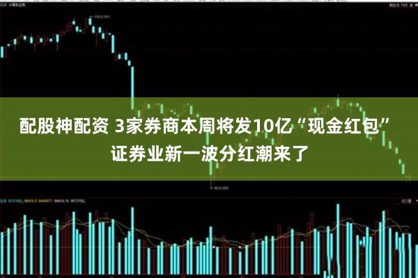 配股神配资 3家券商本周将发10亿“现金红包” 证券业新一波分红潮来了