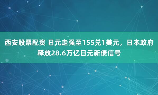 西安股票配资 日元走强至155兑1美元，日本政府释放28.6万亿日元新债信号