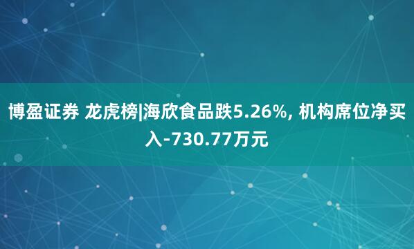 博盈证券 龙虎榜|海欣食品跌5.26%, 机构席位净买入-730.77万元