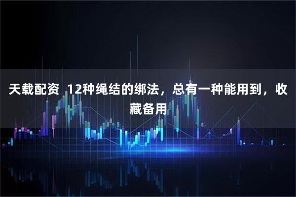 天载配资  12种绳结的绑法，总有一种能用到，收藏备用