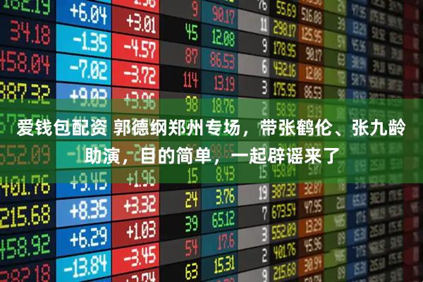 爱钱包配资 郭德纲郑州专场，带张鹤伦、张九龄助演，目的简单，一起辟谣来了