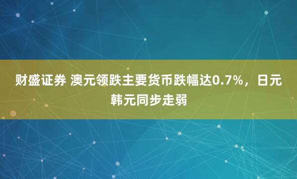 财盛证券 澳元领跌主要货币跌幅达0.7%，日元韩元同步走弱