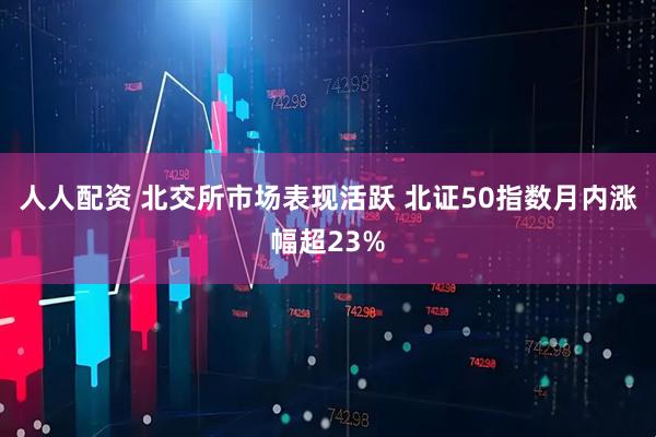 人人配资 北交所市场表现活跃 北证50指数月内涨幅超23%
