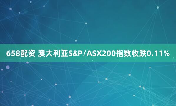 658配资 澳大利亚S&P/ASX200指数收跌0.11%