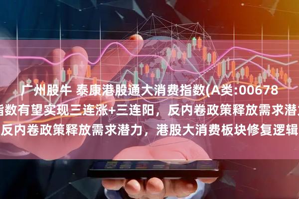 广州股牛 泰康港股通大消费指数(A类:006786;C类:006787)跟踪指数有望实现三连涨+三连阳，反内卷政策释放需求潜力，港股大消费板块修复逻辑持续强化