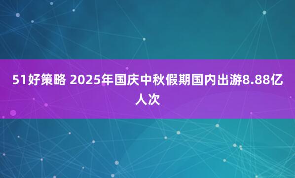 51好策略 2025年国庆中秋假期国内出游8.88亿人次