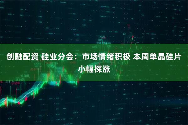 创融配资 硅业分会：市场情绪积极 本周单晶硅片小幅探涨