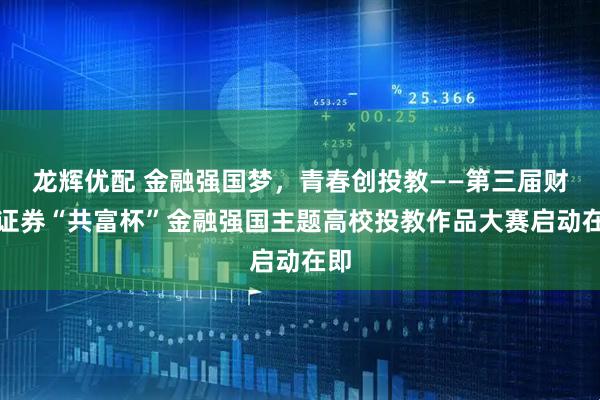 龙辉优配 金融强国梦，青春创投教——第三届财通证券“共富杯”金融强国主题高校投教作品大赛启动在即